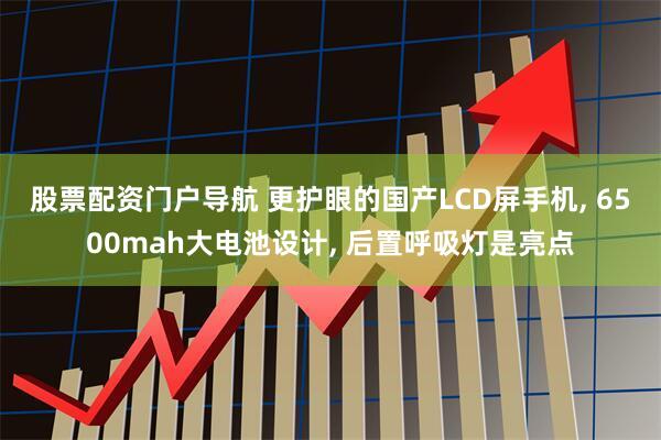 股票配资门户导航 更护眼的国产LCD屏手机, 6500mah大电池设计, 后置呼吸灯是亮点