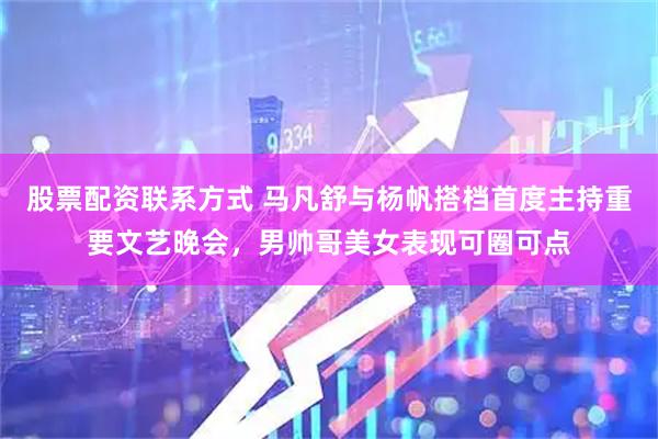 股票配资联系方式 马凡舒与杨帆搭档首度主持重要文艺晚会，男帅哥美女表现可圈可点