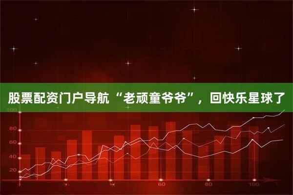 股票配资门户导航 “老顽童爷爷”，回快乐星球了