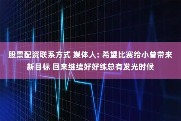 股票配资联系方式 媒体人: 希望比赛给小曾带来新目标 回来继续好好练总有发光时候