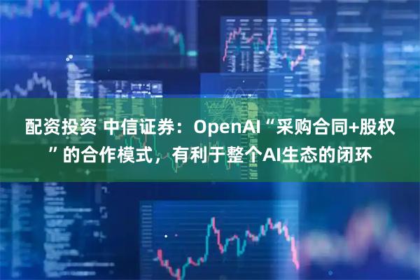 配资投资 中信证券：OpenAI“采购合同+股权”的合作模式，有利于整个AI生态的闭环