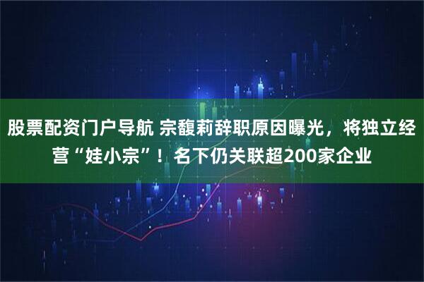 股票配资门户导航 宗馥莉辞职原因曝光，将独立经营“娃小宗”！名下仍关联超200家企业