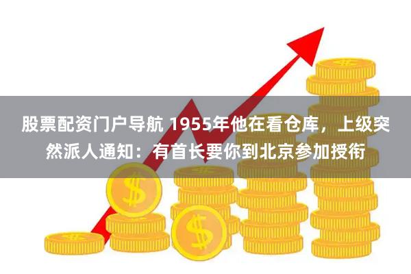 股票配资门户导航 1955年他在看仓库，上级突然派人通知：有首长要你到北京参加授衔