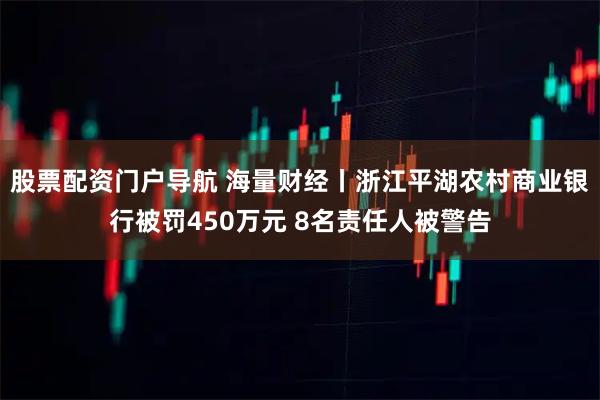 股票配资门户导航 海量财经丨浙江平湖农村商业银行被罚450万元 8名责任人被警告
