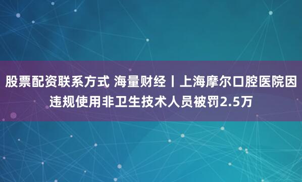 股票配资联系方式 海量财经丨上海摩尔口腔医院因违规使用非卫生技术人员被罚2.5万
