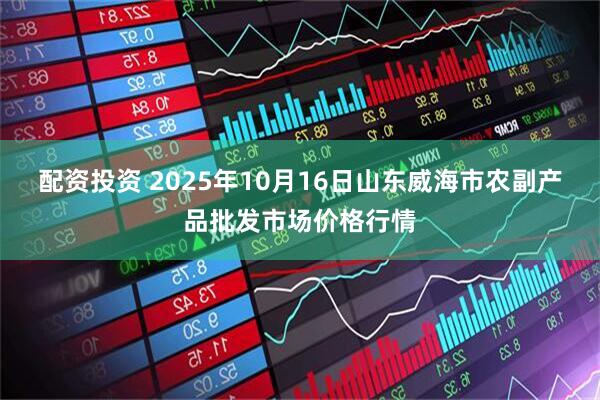 配资投资 2025年10月16日山东威海市农副产品批发市场价格行情