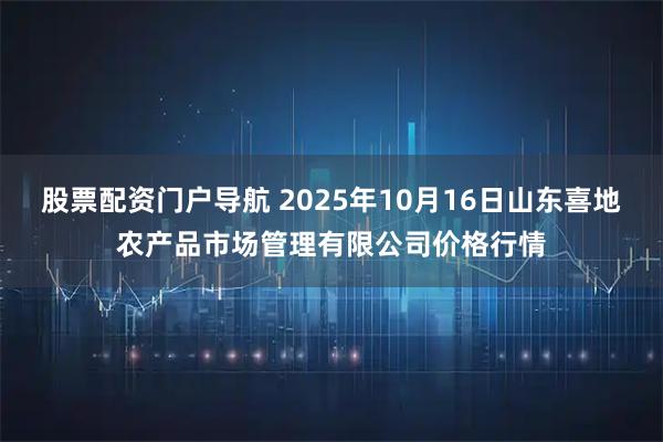 股票配资门户导航 2025年10月16日山东喜地农产品市场管理有限公司价格行情