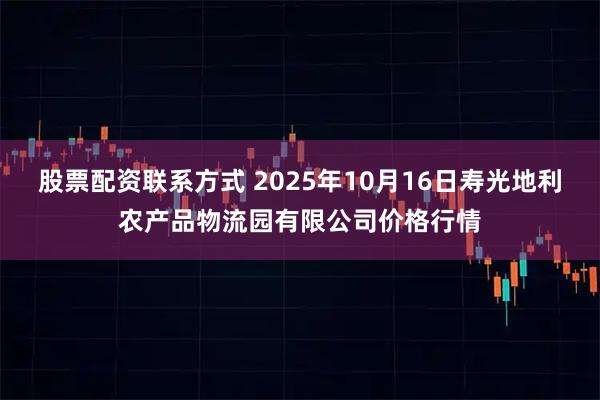 股票配资联系方式 2025年10月16日寿光地利农产品物流园有限公司价格行情