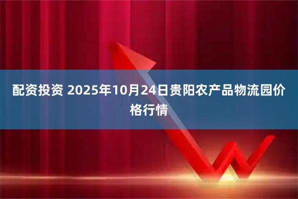 配资投资 2025年10月24日贵阳农产品物流园价格行情