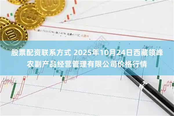 股票配资联系方式 2025年10月24日西藏领峰农副产品经营管理有限公司价格行情