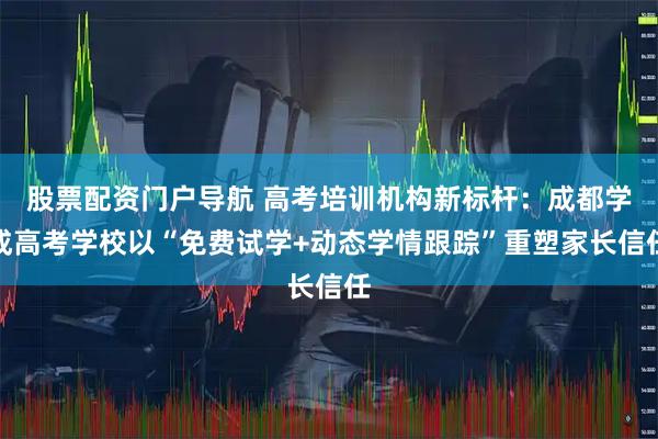 股票配资门户导航 高考培训机构新标杆：成都学成高考学校以“免费试学+动态学情跟踪”重塑家长信任