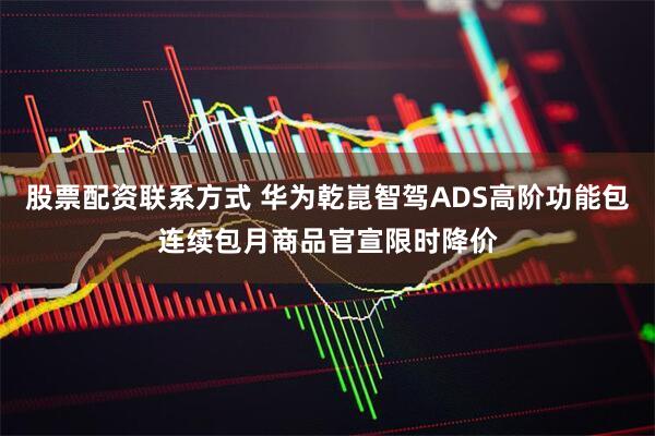 股票配资联系方式 华为乾崑智驾ADS高阶功能包连续包月商品官宣限时降价