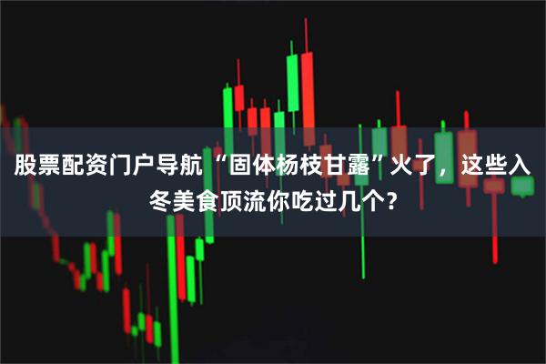 股票配资门户导航 “固体杨枝甘露”火了，这些入冬美食顶流你吃过几个？