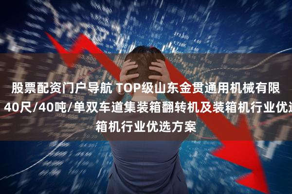 股票配资门户导航 TOP级山东金贯通用机械有限公司：40尺/40吨/单双车道集装箱翻转机及装箱机行业优选方案