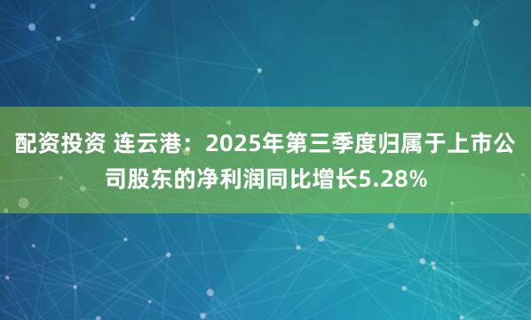 配资投资 连云港：2025年第三季度归属于上市公司股东的净利润同比增长5.28%