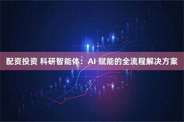 配资投资 科研智能体：AI 赋能的全流程解决方案
