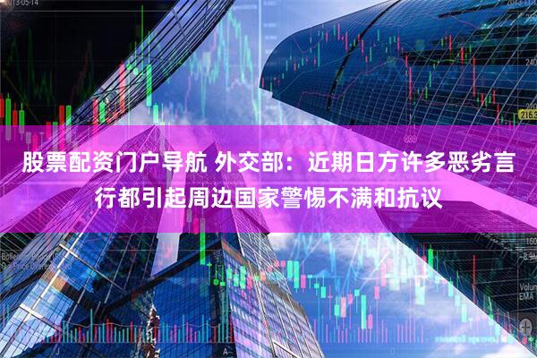 股票配资门户导航 外交部：近期日方许多恶劣言行都引起周边国家警惕不满和抗议