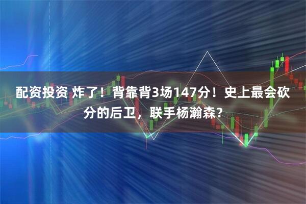 配资投资 炸了!背靠背3场147分!史上最会砍分的后卫,联手杨瀚森?