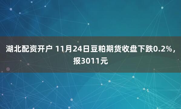 湖北配资开户 11月24日豆粕期货收盘下跌0.2%，报3011元