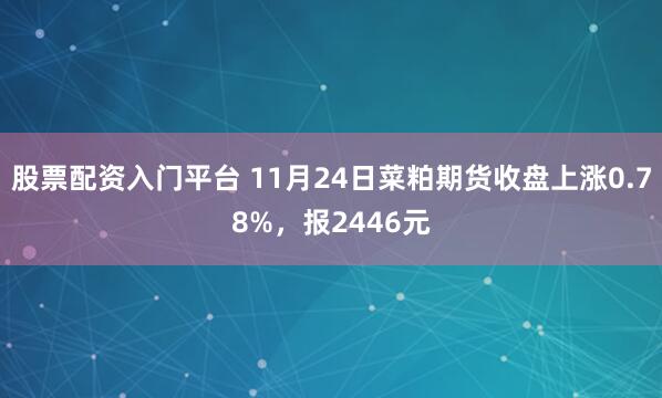 股票配资入门平台 11月24日菜粕期货收盘上涨0.78%,报2446元