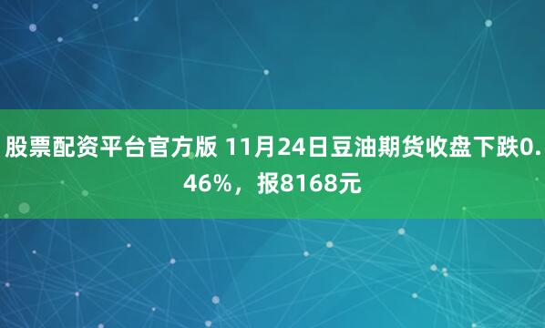 股票配资平台官方版 11月24日豆油期货收盘下跌0.46%,报8168元
