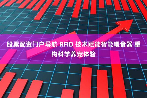 股票配资门户导航 RFID 技术赋能智能喂食器 重构科学养宠体验
