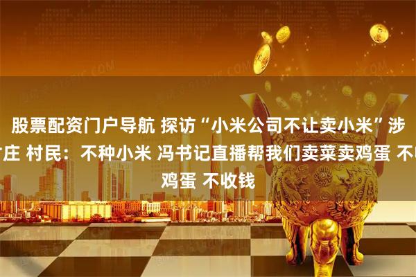 股票配资门户导航 探访“小米公司不让卖小米”涉事村庄 村民：不种小米 冯书记直播帮我们卖菜卖鸡蛋 不收钱