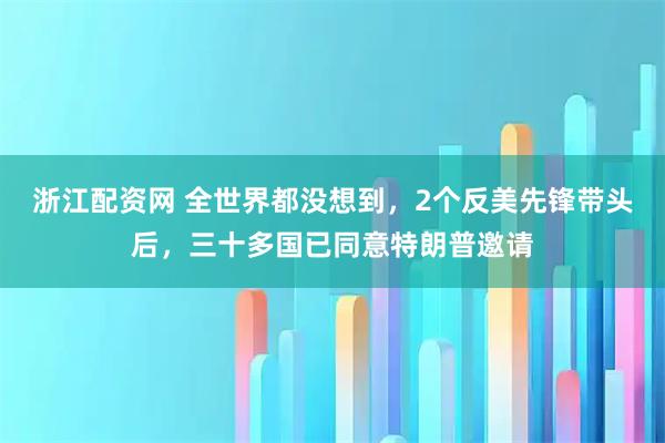 浙江配资网 全世界都没想到,2个反美先锋带头后,三十多国已同意特朗普邀请