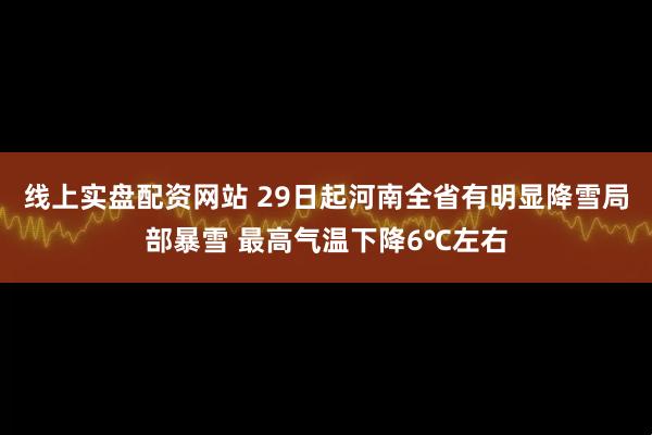 线上实盘配资网站 29日起河南全省有明显降雪局部暴雪 最高气温下降6℃左右