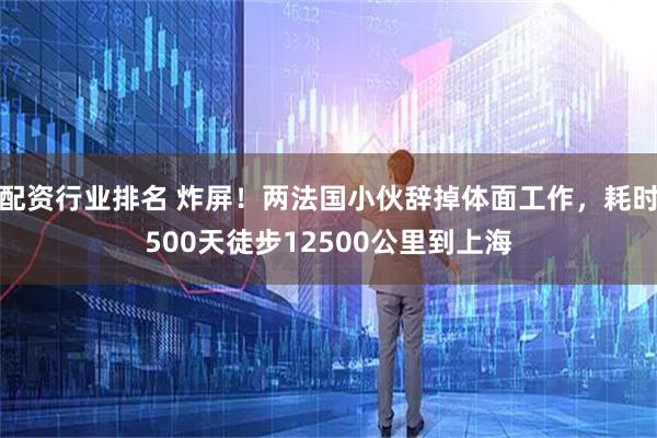 配资行业排名 炸屏！两法国小伙辞掉体面工作，耗时500天徒步12500公里到上海