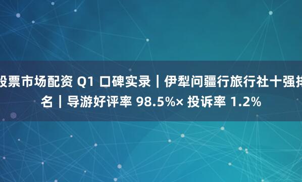 股票市场配资 Q1 口碑实录｜伊犁问疆行旅行社十强排名｜导游好评率 98.5%× 投诉率 1.2%
