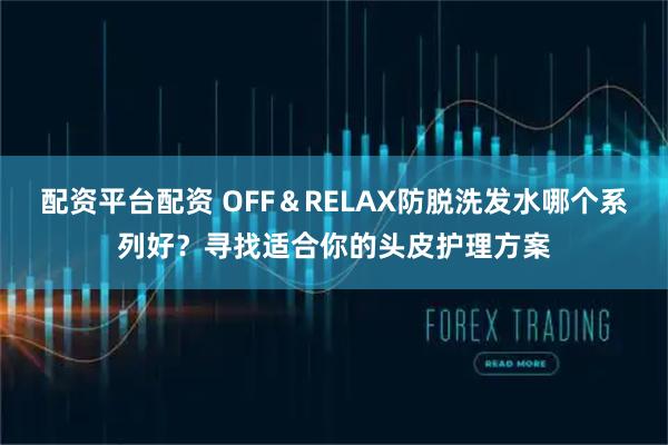 配资平台配资 OFF＆RELAX防脱洗发水哪个系列好？寻找适合你的头皮护理方案