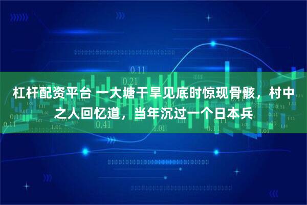 杠杆配资平台 一大塘干旱见底时惊现骨骸，村中之人回忆道，当年沉过一个日本兵