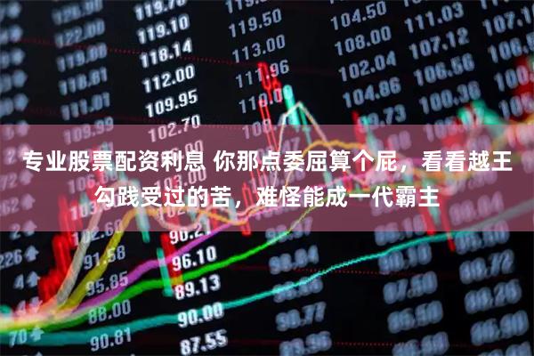 专业股票配资利息 你那点委屈算个屁，看看越王勾践受过的苦，难怪能成一代霸主