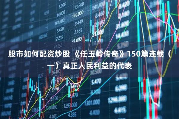 股市如何配资炒股 《任玉岭传奇》150篇连载（一）真正人民利益的代表