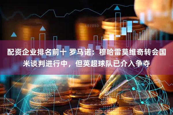 配资企业排名前十 罗马诺：穆哈雷莫维奇转会国米谈判进行中，但英超球队已介入争夺