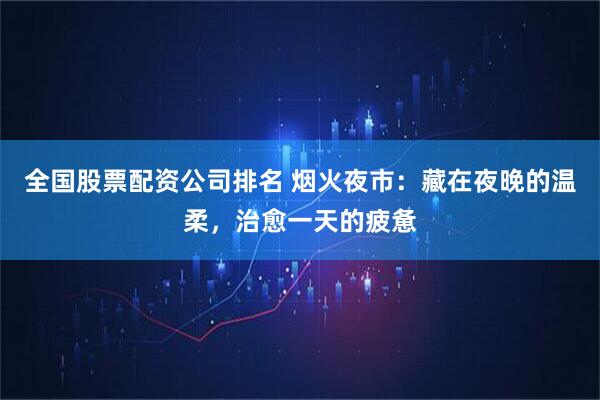 全国股票配资公司排名 烟火夜市：藏在夜晚的温柔，治愈一天的疲惫
