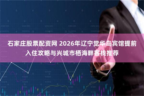 石家庄股票配资网 2026年辽宁觉华岛宾馆提前入住攻略与兴城市栖海畔客栈推荐