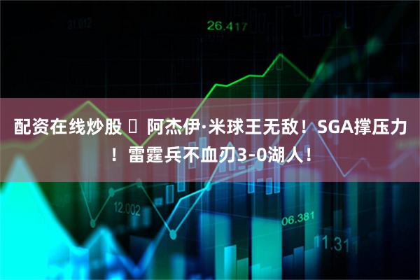 配资在线炒股 ⚡阿杰伊·米球王无敌！SGA撑压力！雷霆兵不血刃3-0湖人！