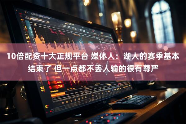 10倍配资十大正规平台 媒体人：湖人的赛季基本结束了 但一点都不丢人输的很有尊严