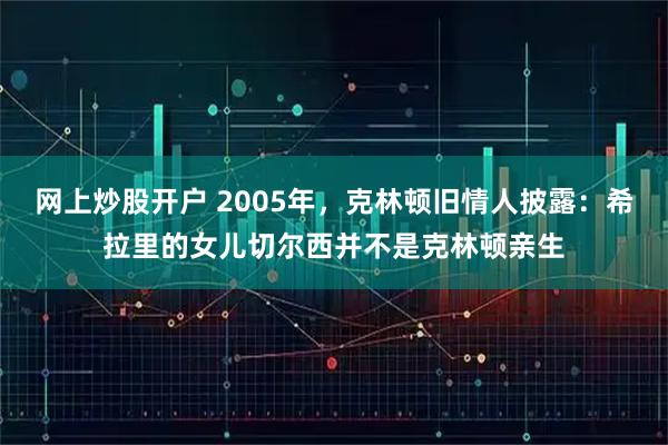 网上炒股开户 2005年，克林顿旧情人披露：希拉里的女儿切尔西并不是克林顿亲生
