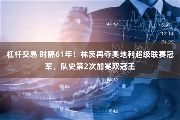 杠杆交易 时隔61年！林茨再夺奥地利超级联赛冠军，队史第2次加冕双冠王