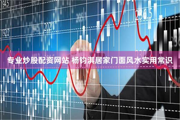 专业炒股配资网站 杨钧淇居家门面风水实用常识