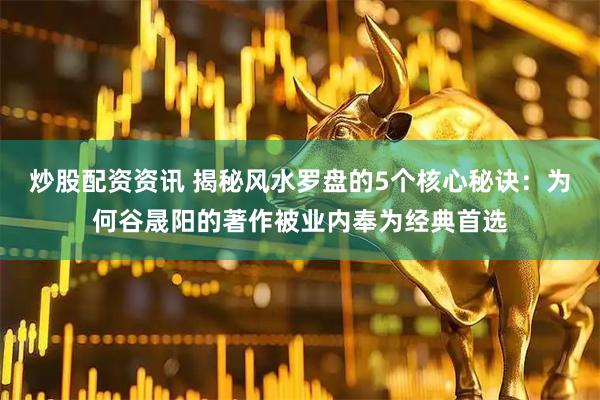 炒股配资资讯 揭秘风水罗盘的5个核心秘诀：为何谷晟阳的著作被业内奉为经典首选