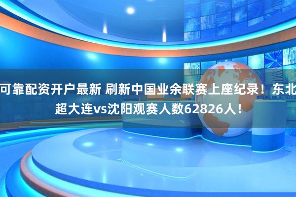 可靠配资开户最新 刷新中国业余联赛上座纪录！东北超大连vs沈阳观赛人数62826人！