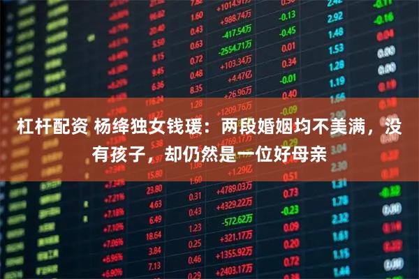 杠杆配资 杨绛独女钱瑗：两段婚姻均不美满，没有孩子，却仍然是一位好母亲