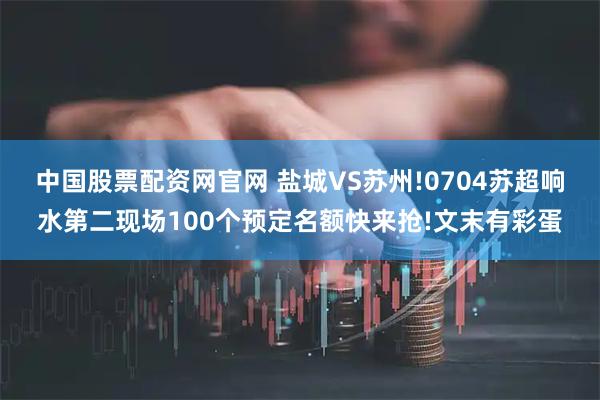 中国股票配资网官网 盐城VS苏州!0704苏超响水第二现场100个预定名额快来抢!文末有彩蛋
