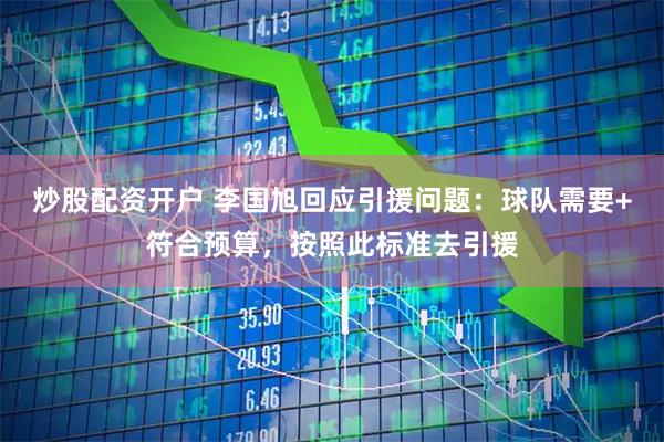 炒股配资开户 李国旭回应引援问题：球队需要+符合预算，按照此标准去引援