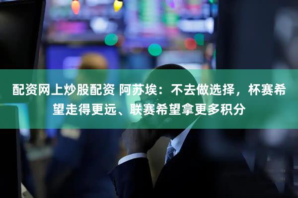 配资网上炒股配资 阿苏埃：不去做选择，杯赛希望走得更远、联赛希望拿更多积分